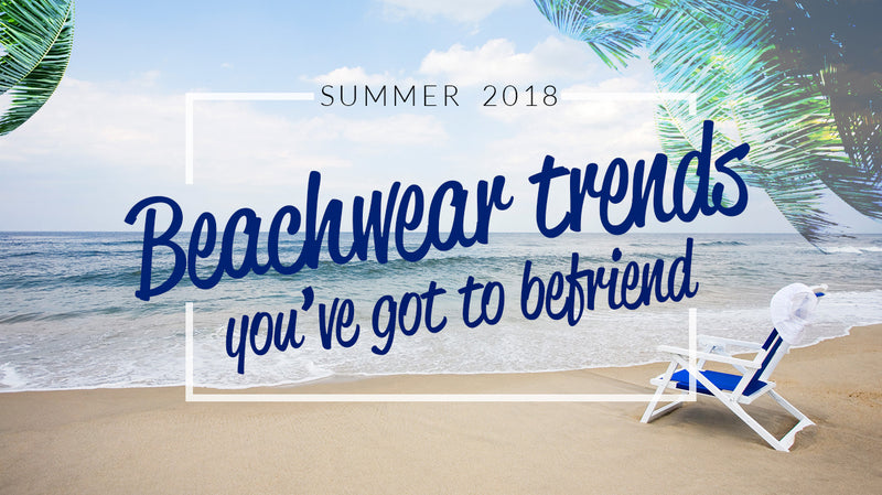 Summer 2018: Beachwear trends you’ve got to befriend
